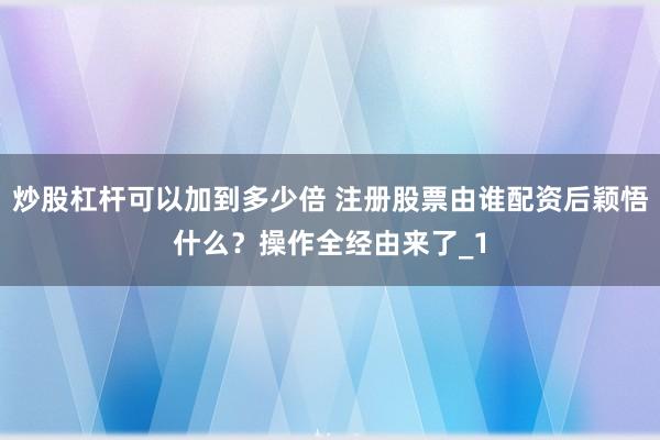 炒股杠杆可以加到多少倍 注册股票由谁配资后颖悟什么？操作全经由来了_1