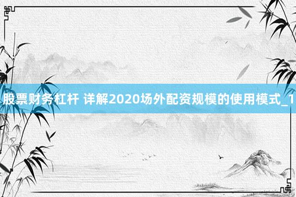 股票财务杠杆 详解2020场外配资规模的使用模式_1