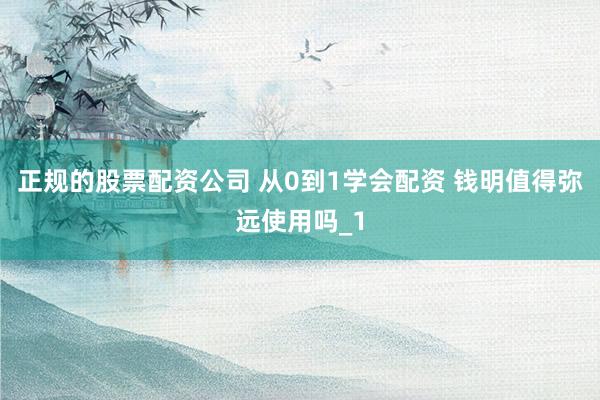 正规的股票配资公司 从0到1学会配资 钱明值得弥远使用吗_1