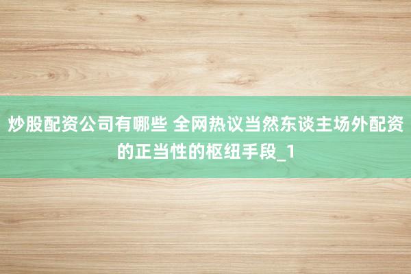 炒股配资公司有哪些 全网热议当然东谈主场外配资的正当性的枢纽手段_1