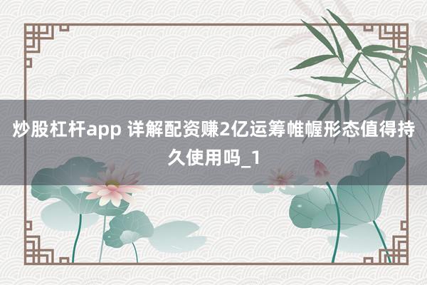炒股杠杆app 详解配资赚2亿运筹帷幄形态值得持久使用吗_1