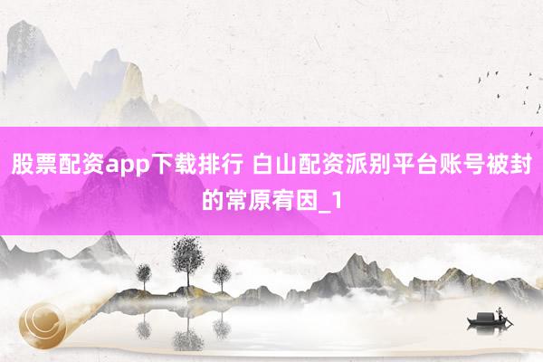 股票配资app下载排行 白山配资派别平台账号被封的常原宥因_1