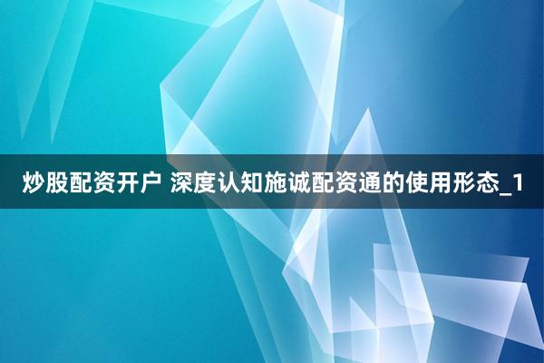 炒股配资开户 深度认知施诚配资通的使用形态_1
