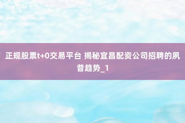 正规股票t+0交易平台 揭秘宜昌配资公司招聘的夙昔趋势_1