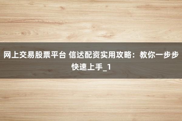 网上交易股票平台 信迖配资实用攻略：教你一步步快速上手_1
