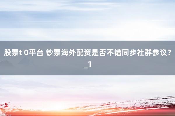 股票t 0平台 钞票海外配资是否不错同步社群参议？_1