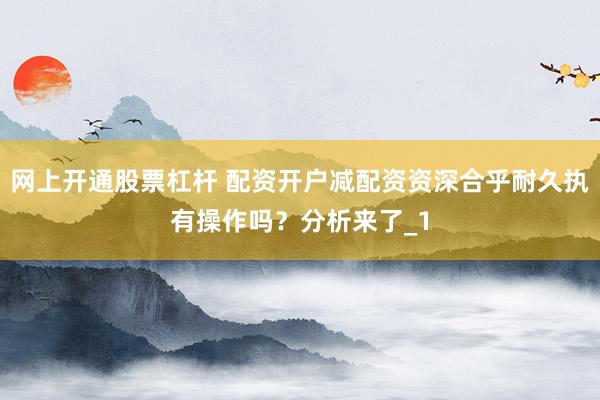 网上开通股票杠杆 配资开户减配资资深合乎耐久执有操作吗？分析来了_1