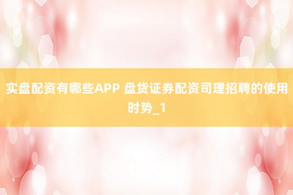 实盘配资有哪些APP 盘货证券配资司理招聘的使用时势_1