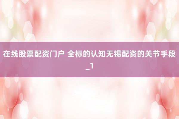 在线股票配资门户 全标的认知无锡配资的关节手段_1