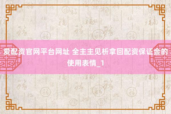 爱配资官网平台网址 全主主见析拿回配资保证金的使用表情_1