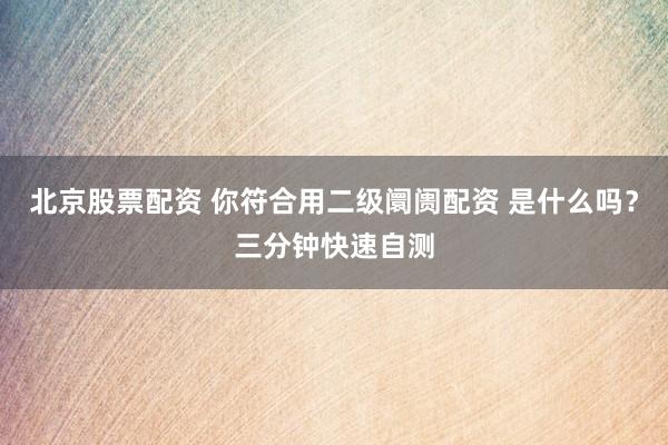北京股票配资 你符合用二级阛阓配资 是什么吗？三分钟快速自测