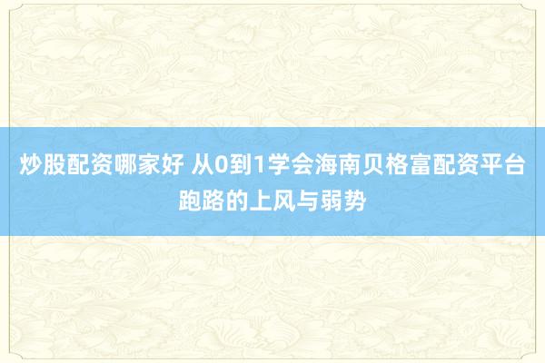 炒股配资哪家好 从0到1学会海南贝格富配资平台跑路的上风与弱势