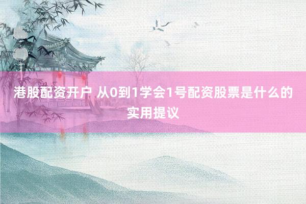 港股配资开户 从0到1学会1号配资股票是什么的实用提议