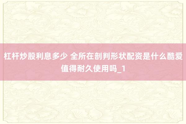杠杆炒股利息多少 全所在剖判形状配资是什么酷爱值得耐久使用吗_1