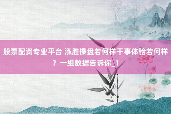 股票配资专业平台 泓胜操盘若何样干事体验若何样？一组数据告诉你_1
