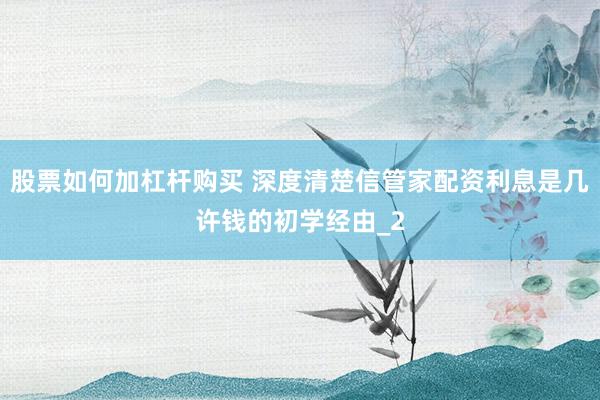 股票如何加杠杆购买 深度清楚信管家配资利息是几许钱的初学经由_2