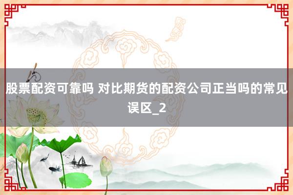 股票配资可靠吗 对比期货的配资公司正当吗的常见误区_2