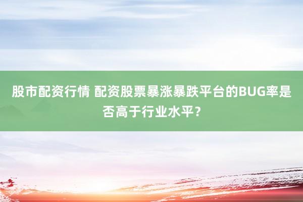 股市配资行情 配资股票暴涨暴跌平台的BUG率是否高于行业水平？