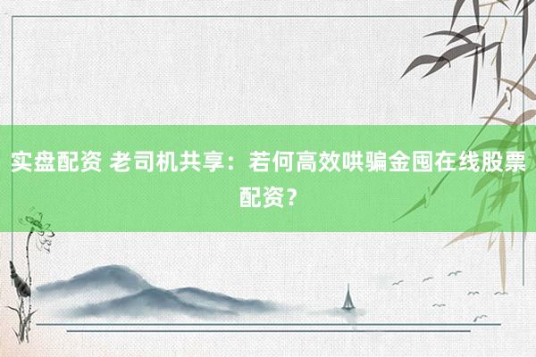 实盘配资 老司机共享：若何高效哄骗金囤在线股票配资？