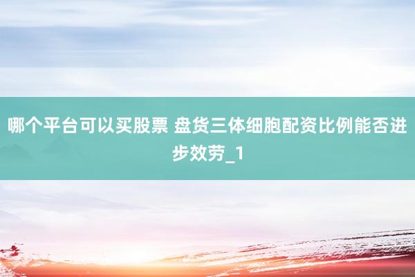 哪个平台可以买股票 盘货三体细胞配资比例能否进步效劳_1