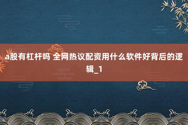 a股有杠杆吗 全网热议配资用什么软件好背后的逻辑_1