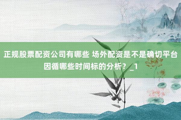 正规股票配资公司有哪些 场外配资是不是确切平台因循哪些时间标的分析？_1