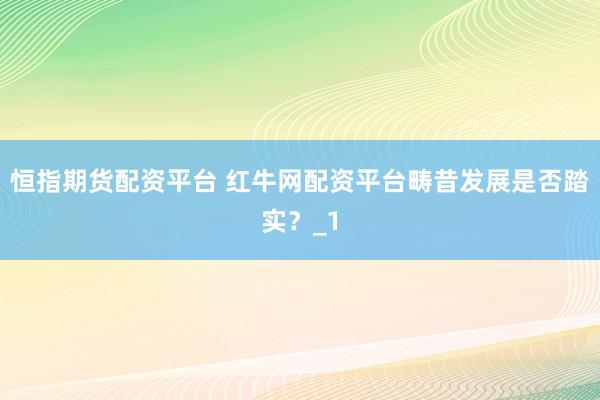 恒指期货配资平台 红牛网配资平台畴昔发展是否踏实？_1