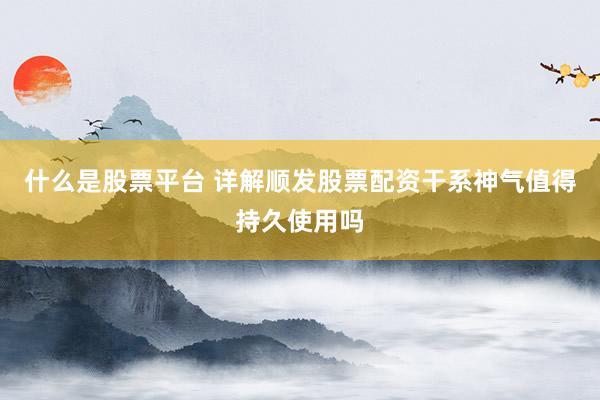 什么是股票平台 详解顺发股票配资干系神气值得持久使用吗