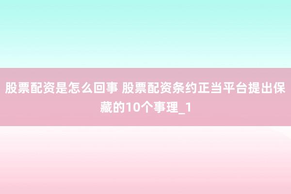 股票配资是怎么回事 股票配资条约正当平台提出保藏的10个事理_1