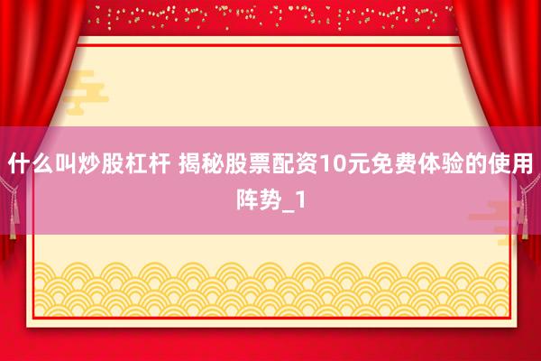 什么叫炒股杠杆 揭秘股票配资10元免费体验的使用阵势_1