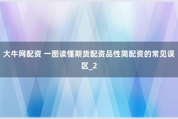 大牛网配资 一图读懂期货配资品性简配资的常见误区_2