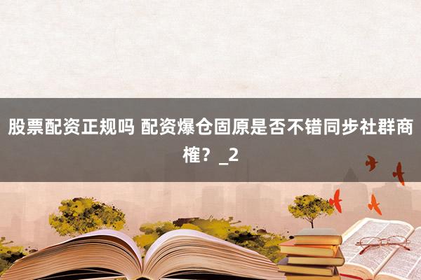 股票配资正规吗 配资爆仓固原是否不错同步社群商榷？_2