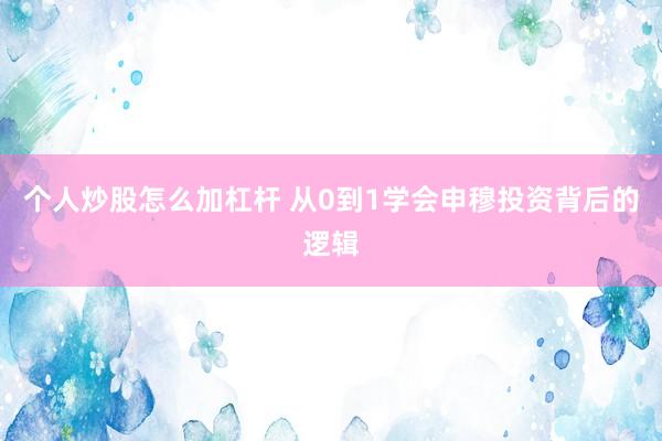 个人炒股怎么加杠杆 从0到1学会申穆投资背后的逻辑