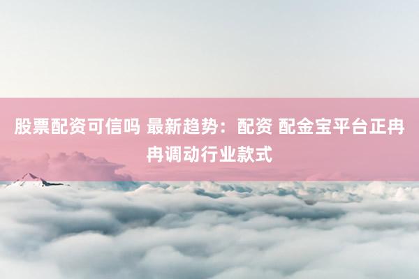 股票配资可信吗 最新趋势：配资 配金宝平台正冉冉调动行业款式