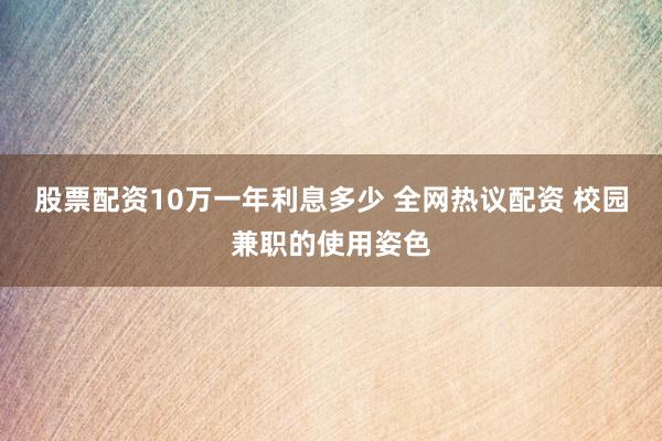 股票配资10万一年利息多少 全网热议配资 校园兼职的使用姿色