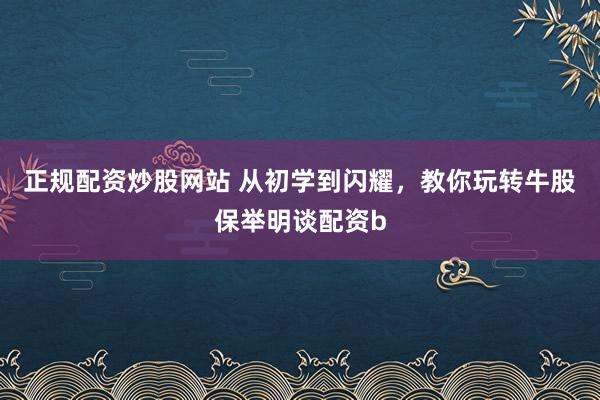 正规配资炒股网站 从初学到闪耀，教你玩转牛股保举明谈配资b