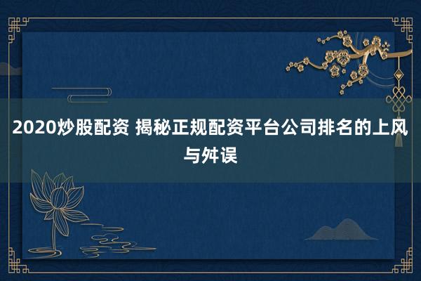 2020炒股配资 揭秘正规配资平台公司排名的上风与舛误