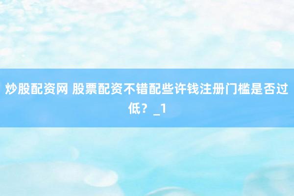 炒股配资网 股票配资不错配些许钱注册门槛是否过低？_1