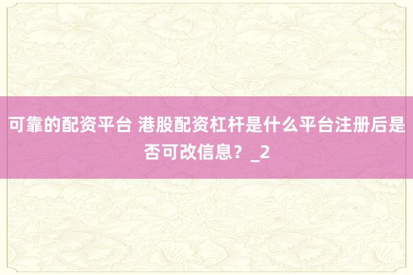 可靠的配资平台 港股配资杠杆是什么平台注册后是否可改信息？_2