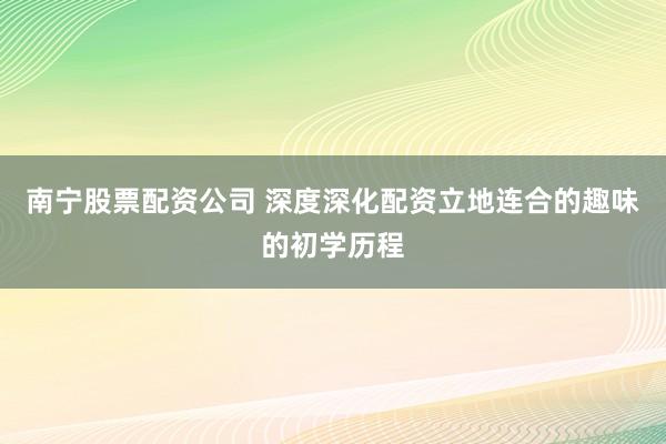 南宁股票配资公司 深度深化配资立地连合的趣味的初学历程