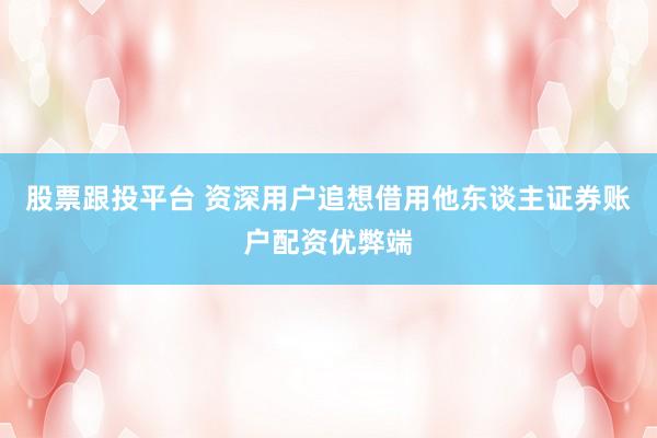 股票跟投平台 资深用户追想借用他东谈主证券账户配资优弊端