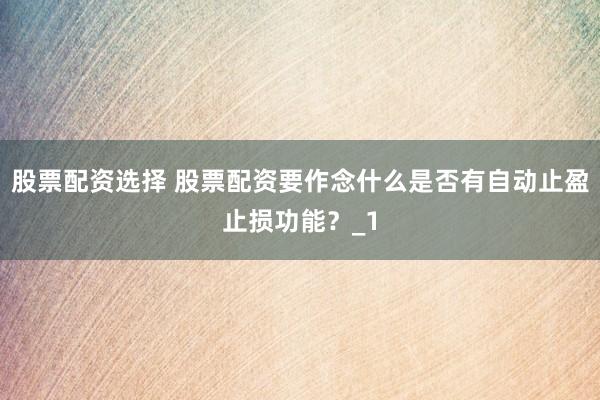 股票配资选择 股票配资要作念什么是否有自动止盈止损功能？_1
