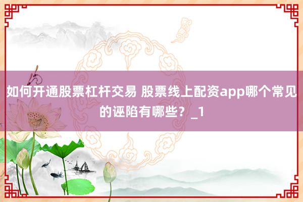 如何开通股票杠杆交易 股票线上配资app哪个常见的诬陷有哪些？_1