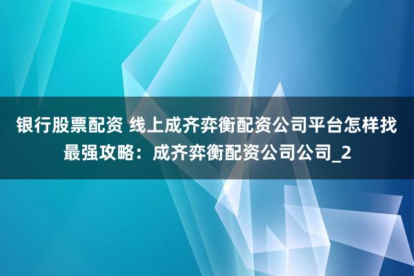银行股票配资 线上成齐弈衡配资公司平台怎样找最强攻略：成齐弈衡配资公司公司_2
