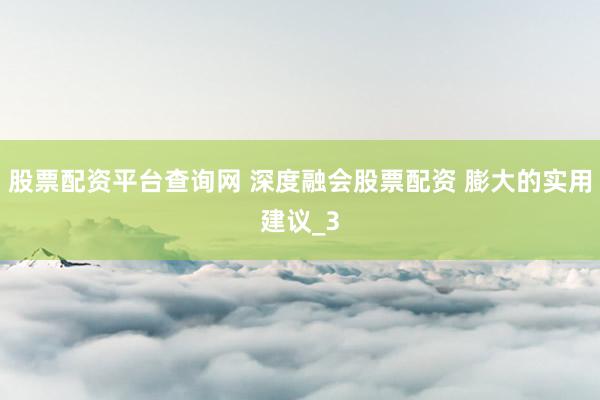 股票配资平台查询网 深度融会股票配资 膨大的实用建议_3