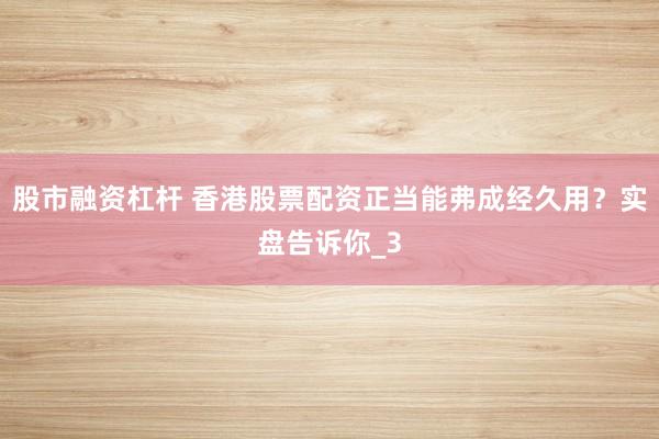 股市融资杠杆 香港股票配资正当能弗成经久用？实盘告诉你_3