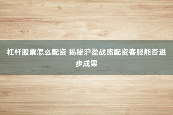 杠杆股票怎么配资 揭秘沪盈战略配资客服能否进步成果