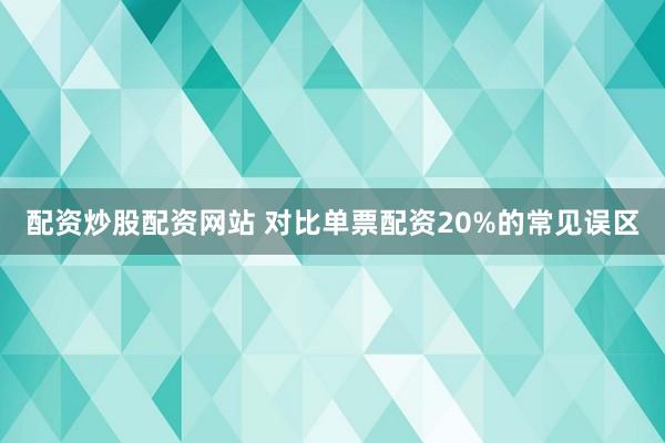配资炒股配资网站 对比单票配资20%的常见误区