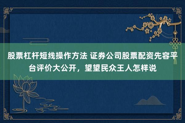 股票杠杆短线操作方法 证券公司股票配资先容平台评价大公开，望望民众王人怎样说