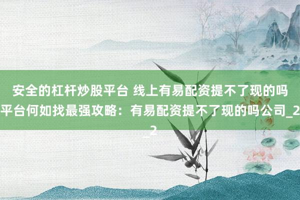 安全的杠杆炒股平台 线上有易配资提不了现的吗平台何如找最强攻略：有易配资提不了现的吗公司_2